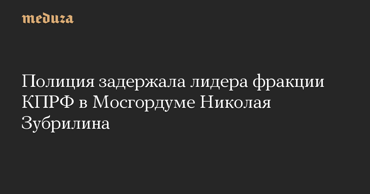 Полиция задержала лидера фракции КПРФ в Мосгордуме Николая Зубрилина