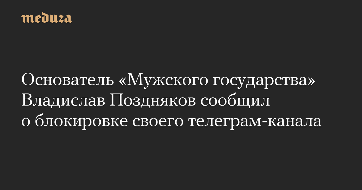 Основатель «Мужского государства» Владислав Поздняков сообщил о блокировке своего телеграм-канала