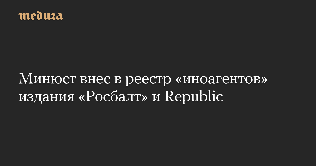 Минюст внес в реестр «иноагентов» издания «Росбалт» и Republic