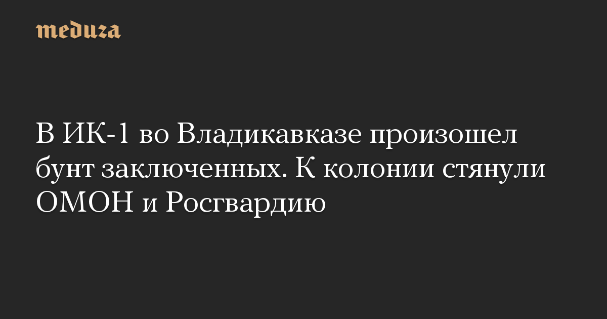 В ИК-1 во Владикавказе произошел бунт заключенных. К колонии стянули ОМОН и Росгвардию