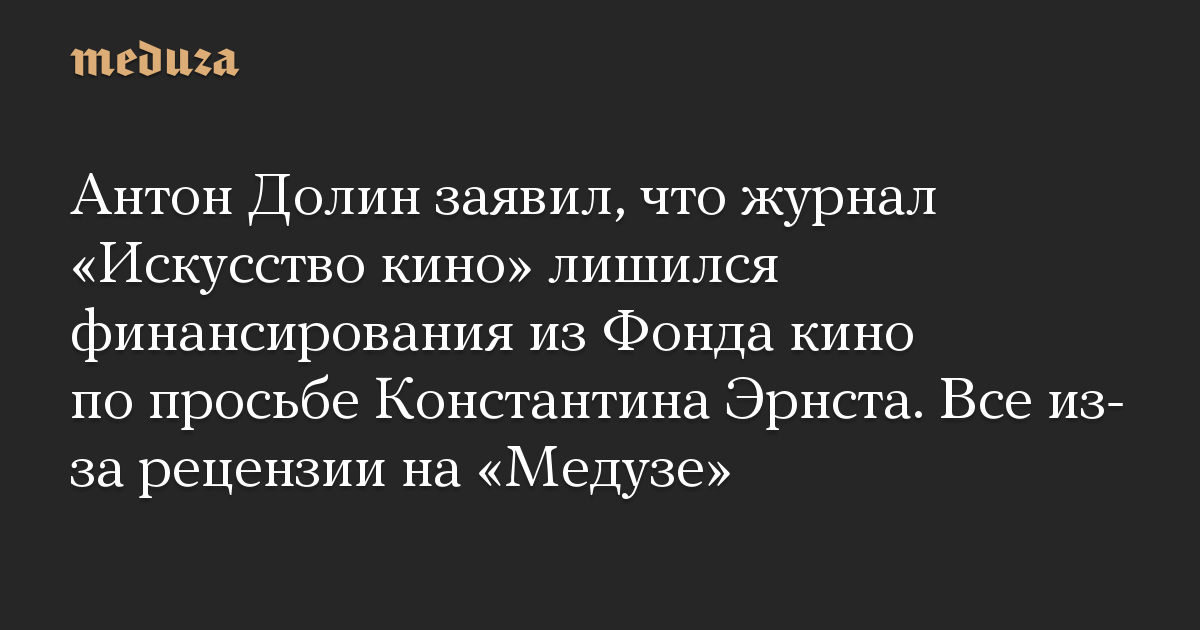 Антон Долин заявил, что журнал «Искусство кино» лишился финансирования из Фонда кино по просьбе Константина Эрнста. Все из-за рецензии на «Медузе»