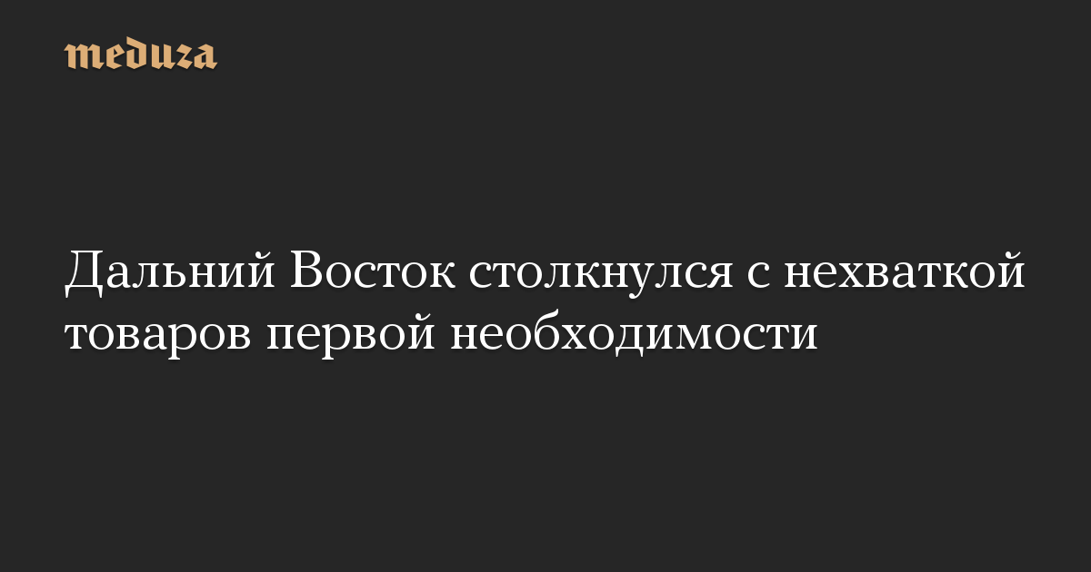 Дальний Восток столкнулся с нехваткой товаров первой необходимости