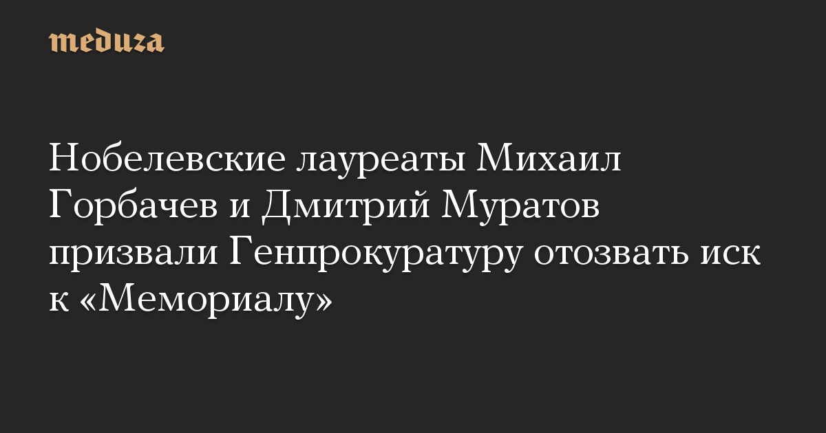 Нобелевские лауреаты Михаил Горбачев и Дмитрий Муратов призвали Генпрокуратуру отозвать иск к «Мемориалу»