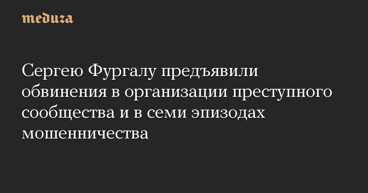 Сергею Фургалу предъявили обвинения в организации преступного сообщества и в семи эпизодах мошенничества