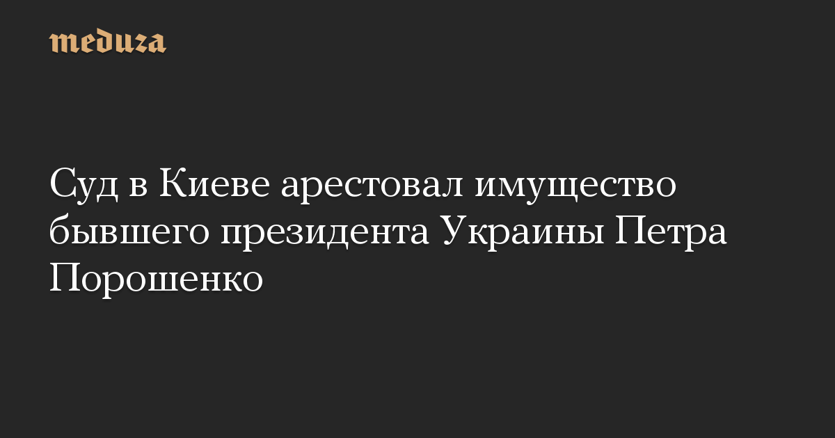 Суд в Киеве арестовал имущество бывшего президента Украины Петра Порошенко