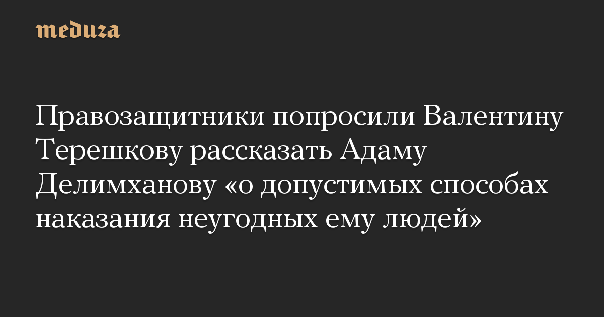 Правозащитники попросили Валентину Терешкову рассказать Адаму Делимханову «о допустимых способах наказания неугодных ему людей»