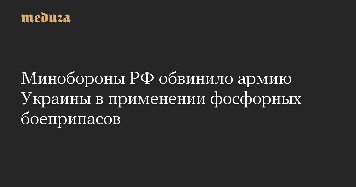 Минобороны РФ обвинило армию Украины в применении фосфорных боеприпасов