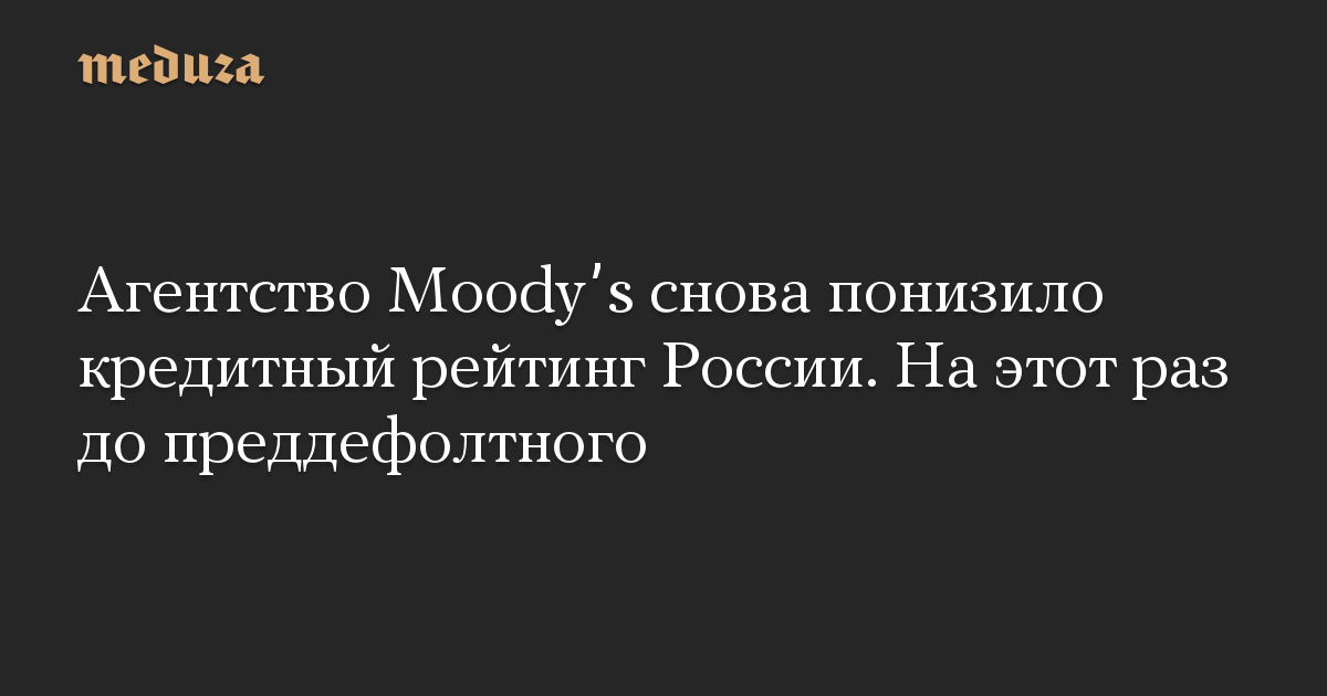 Агентство Moodyʼs снова понизило кредитный рейтинг России. На этот раз до преддефолтного