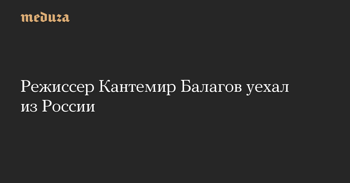 Режиссер Кантемир Балагов уехал из России