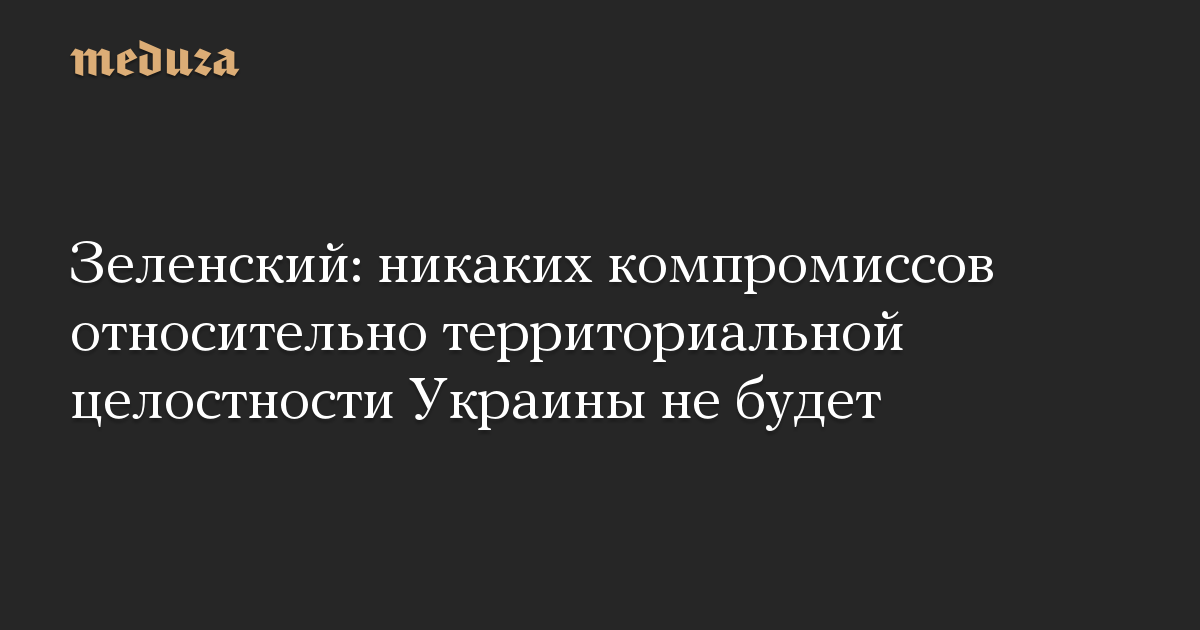 Зеленский: никаких компромиссов относительно территориальной целостности Украины не будет