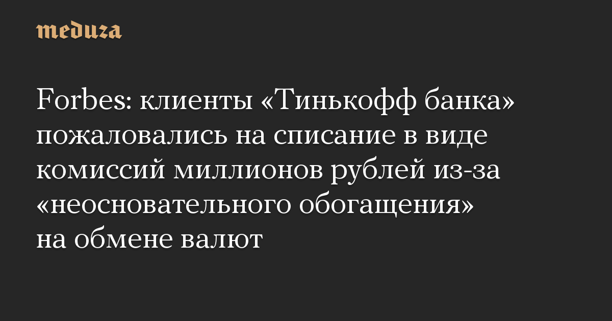 Forbes: клиенты «Тинькофф банка» пожаловались на списание в виде комиссий миллионов рублей из-за «неосновательного обогащения» на обмене валют