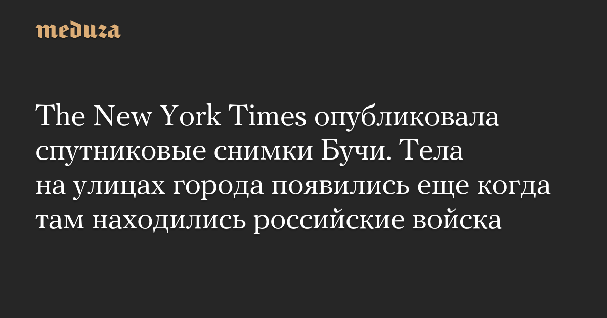 The New York Times опубликовала спутниковые снимки Бучи. Тела на улицах города появились еще когда там находились российские войска