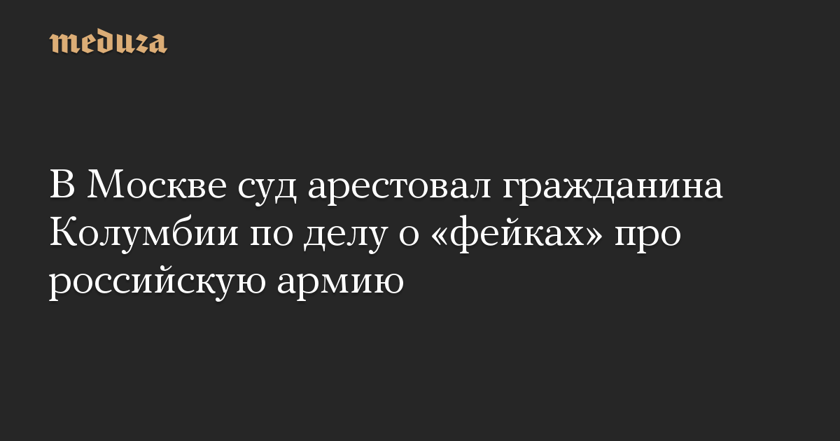 В Москве суд арестовал гражданина Колумбии по делу о «фейках» про российскую армию