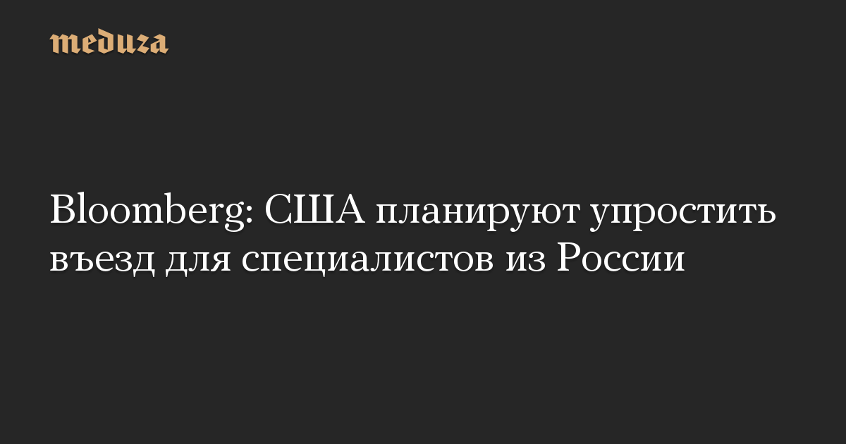 Bloomberg: США планируют упростить въезд для специалистов из России