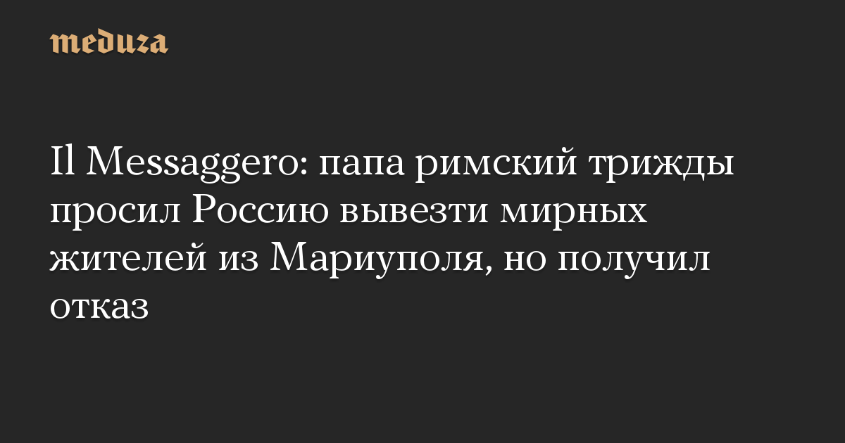 Il Messaggero: папа римский трижды просил Россию вывезти мирных жителей из Мариуполя, но получил отказ