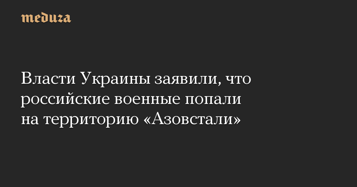 Власти Украины заявили, что российские военные попали на территорию «Азовстали»