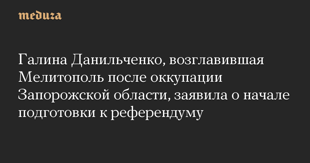 Галина Данильченко, возглавившая Мелитополь после оккупации Запорожской области, заявила о начале подготовки к референдуму