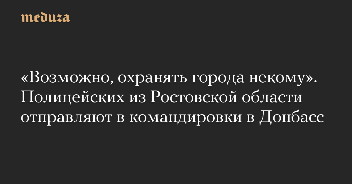 «Возможно, охранять города некому». Полицейских из Ростовской области отправляют в командировки в Донбасс