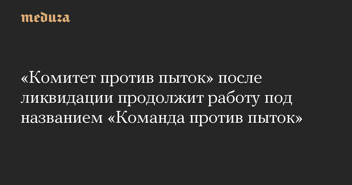 «Комитет против пыток» после ликвидации продолжит работу под названием «Команда против пыток»