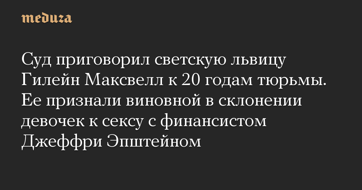 Суд приговорил светскую львицу Гилейн Максвелл к 20 годам тюрьмы. Ее признали виновной в склонении девочек к сексу с финансистом Джеффри Эпштейном