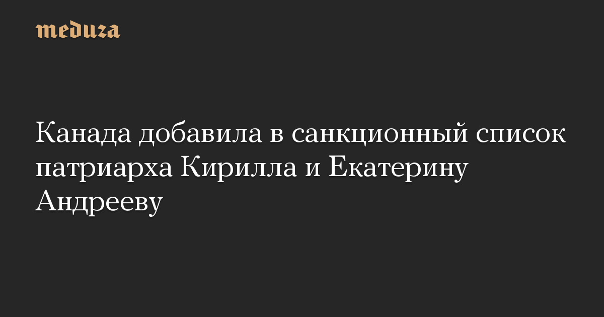 Канада добавила в санкционный список патриарха Кирилла и Екатерину Андрееву