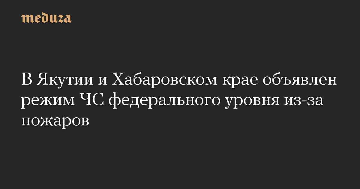 В Якутии и Хабаровском крае объявлен режим ЧС федерального уровня из-за пожаров