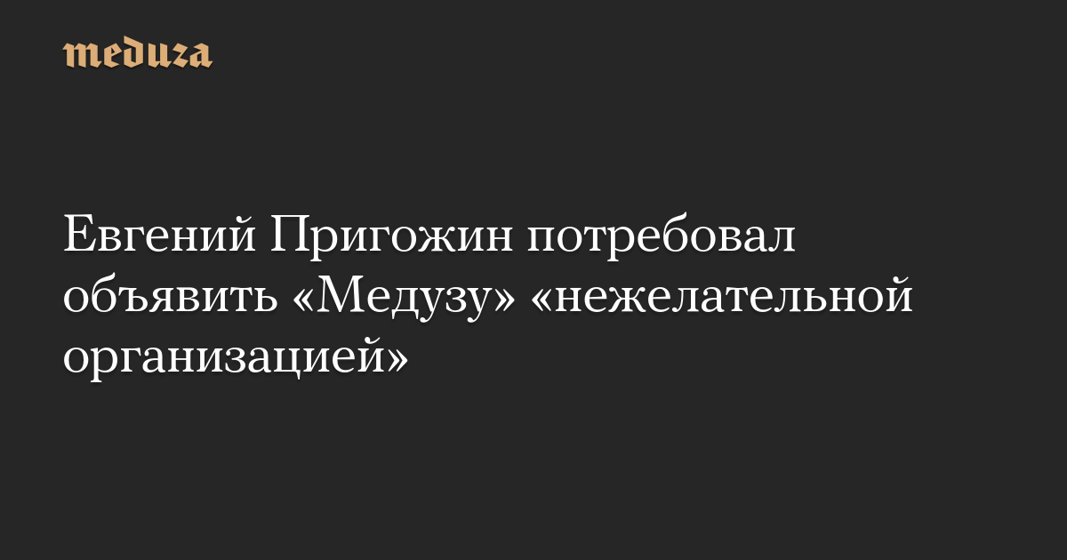 Евгений Пригожин потребовал объявить «Медузу» «нежелательной организацией»