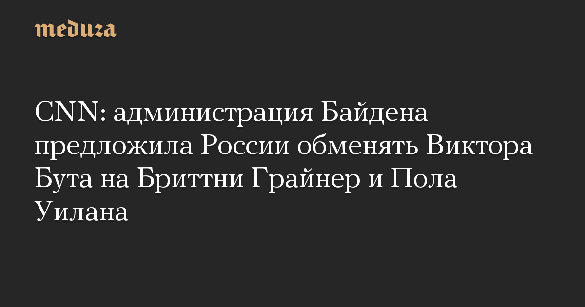 CNN: администрация Байдена предложила России обменять Виктора Бута на Бриттни Грайнер и Пола Уилана