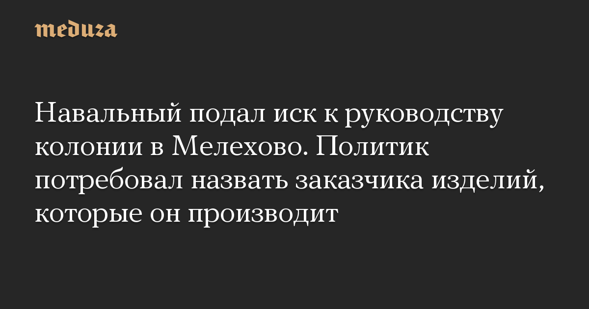 Навальный подал иск к руководству колонии в Мелехово. Политик потребовал назвать заказчика изделий, которые он производит