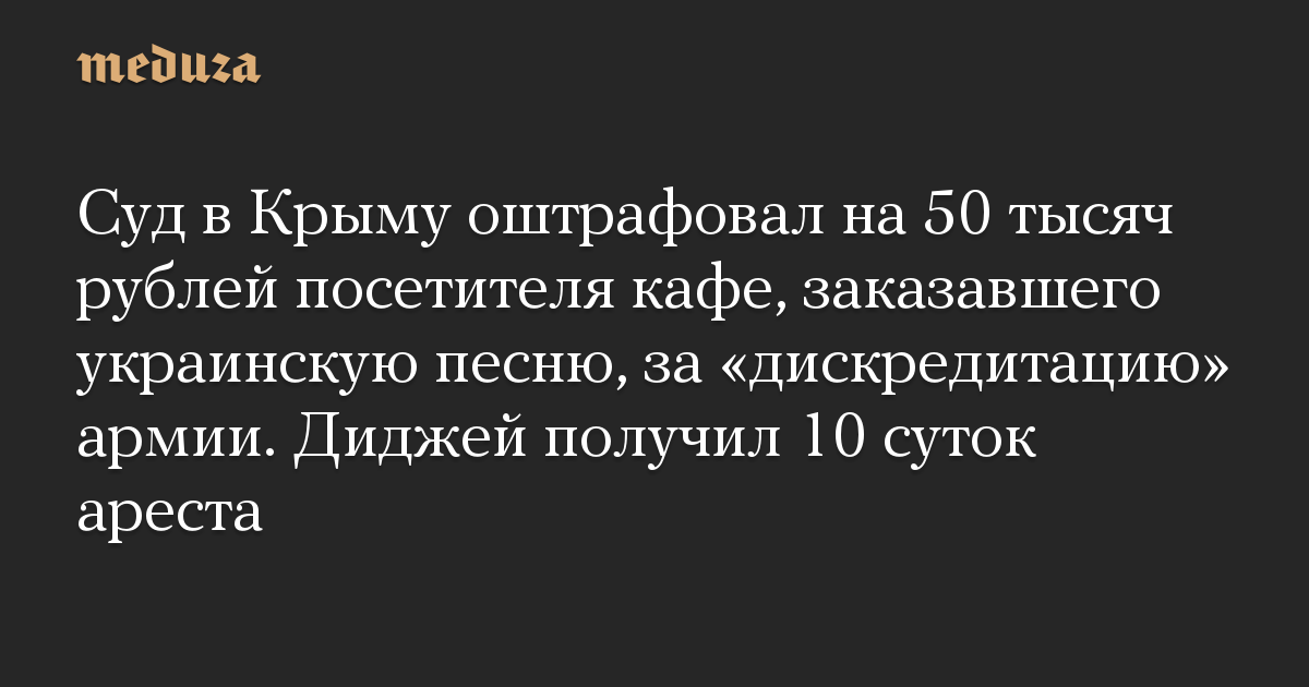 Суд в Крыму оштрафовал на 50 тысяч рублей посетителя кафе, заказавшего украинскую песню, за «дискредитацию» армии. Диджей получил 10 суток ареста