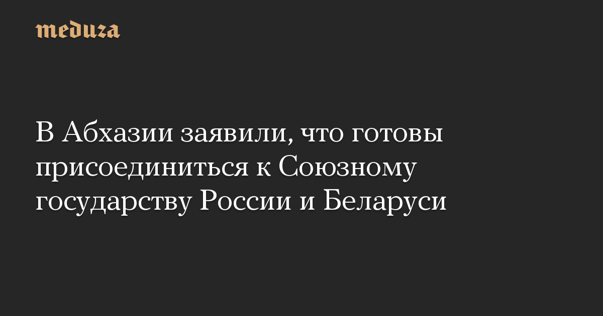 В Абхазии заявили, что готовы присоединиться к Союзному государству России и Беларуси