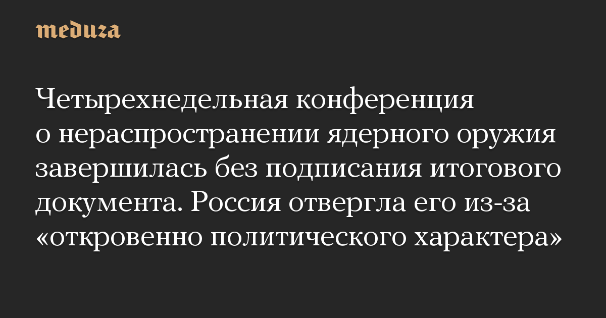 Четырехнедельная конференция ООН о нераспространении ядерного оружия завершилась без итогового документа. Россия отвергла его из-за «откровенно политического характера»