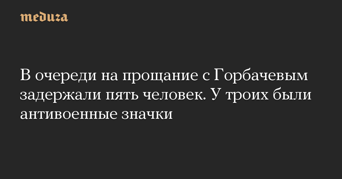 В очереди на прощание с Горбачевым задержали пять человек. У троих были антивоенные значки