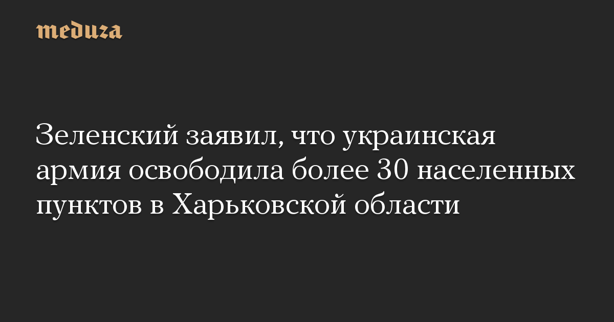 Зеленский заявил, что украинская армия освободила более 30 населенных пунктов в Харьковской области