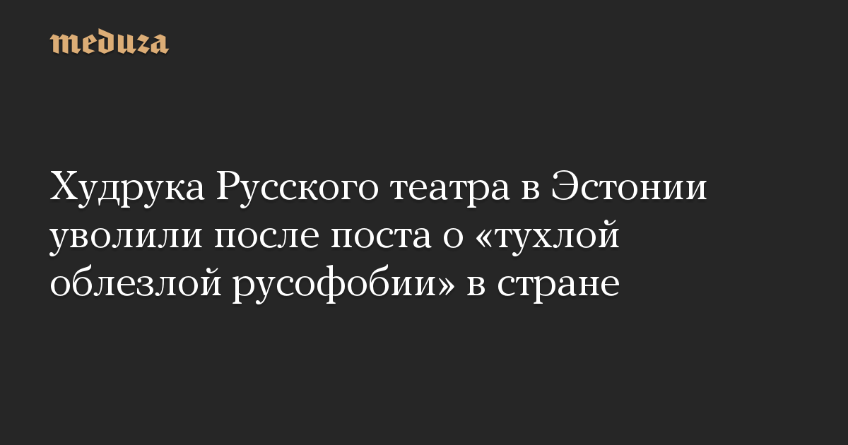 Худрука Русского театра в Эстонии уволили после поста о «тухлой облезлой русофобии» в стране