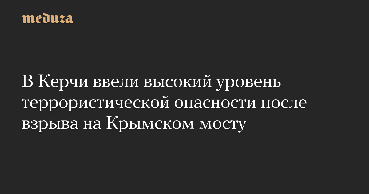 В Керчи ввели высокий уровень террористической опасности после взрыва на Крымском мосту