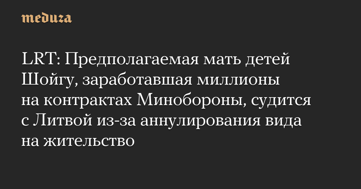 LRT: Предполагаемая мать детей Шойгу, заработавшая миллионы на контрактах Минобороны, судится с Литвой из-за аннулирования вида на жительство