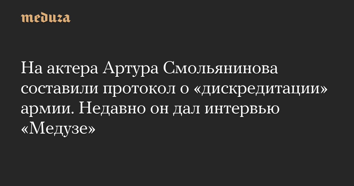 На актера Артура Смольянинова составили протокол о «дискредитации» армии. Недавно он дал интервью «Медузе»