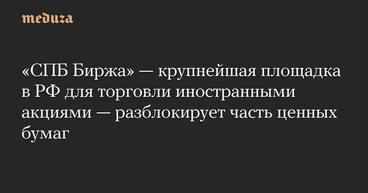 «СПБ Биржа» — крупнейшая площадка в РФ для торговли иностранными акциями — разблокирует часть ценных бумаг