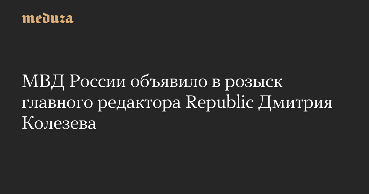 МВД России объявило в розыск главного редактора Republic Дмитрия Колезева