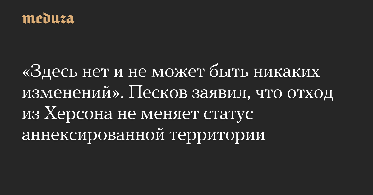 «Здесь нет и не может быть никаких изменений». Песков заявил, что отход из Херсона не меняет статус аннексированной территории