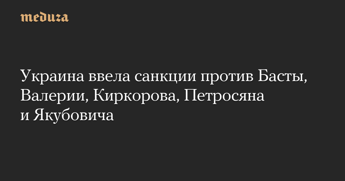 Украина ввела санкции против Басты, Валерии, Киркорова, Петросяна и Якубовича