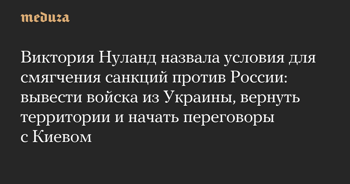 Виктория Нуланд назвала условия для смягчения санкций против России: вывести войска из Украины, вернуть территории и начать переговоры с Киевом