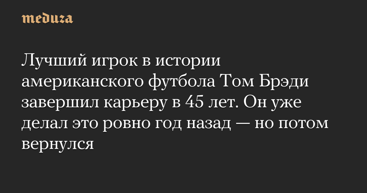 Лучший игрок в истории американского футбола Том Брэди завершил карьеру в 45 лет. Он уже делал это ровно год назад — но потом вернулся