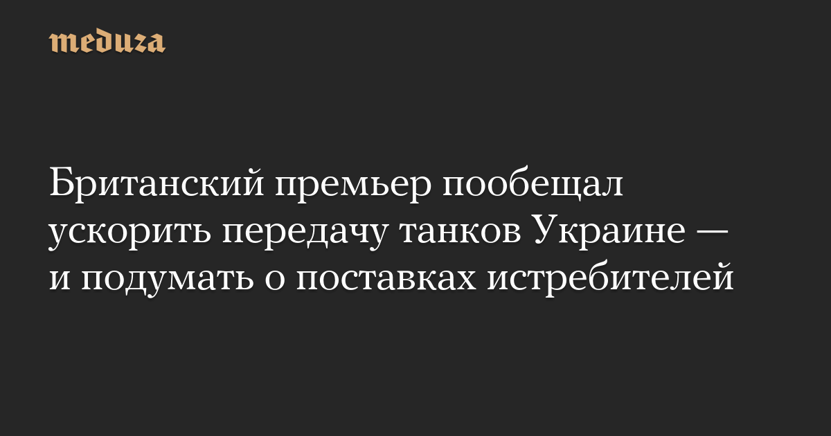 Британский премьер пообещал ускорить передачу танков Украине — и подумать о поставках истребителей