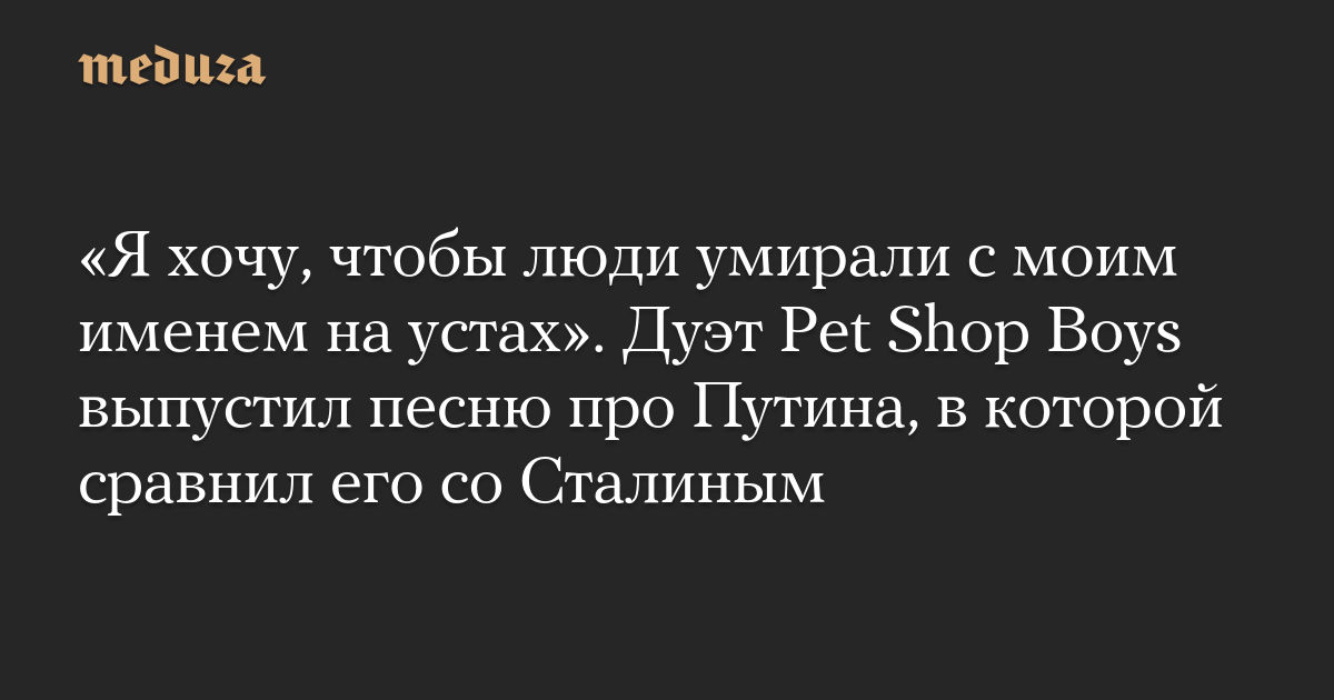 «Я хочу, чтобы люди умирали с моим именем на устах». Дуэт Pet Shop Boys выпустил песню про Путина, в которой сравнил его со Сталиным