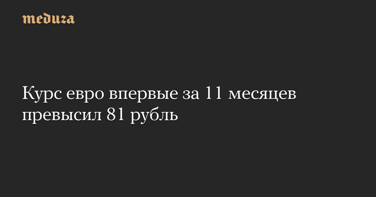 Курс евро впервые за 11 месяцев превысил 81 рубль