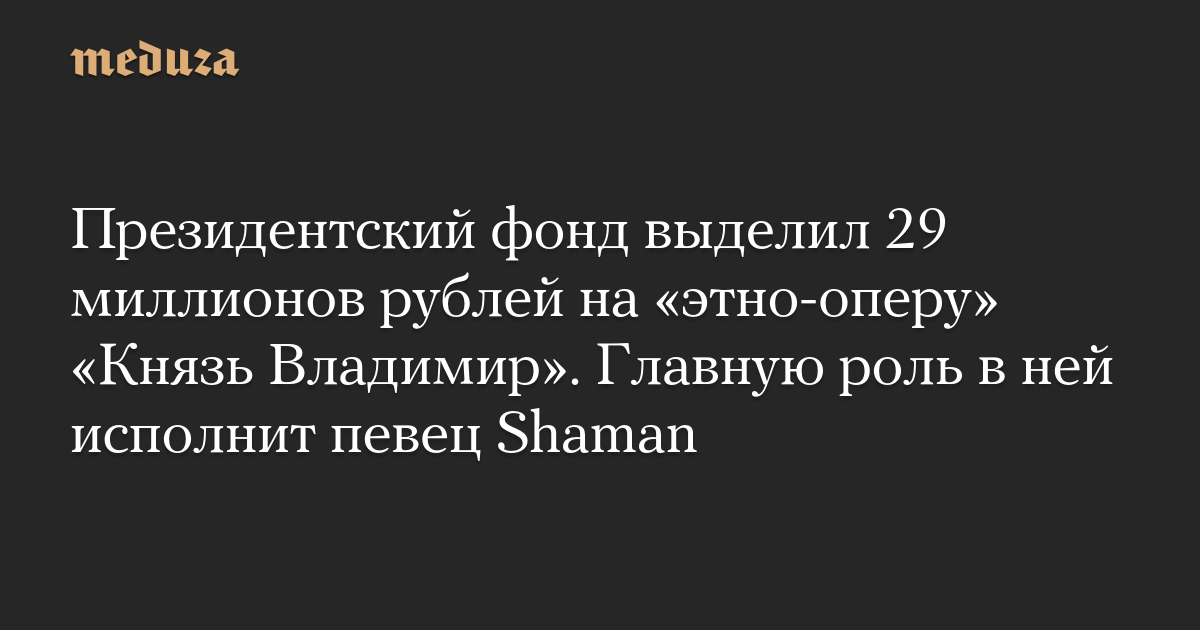 Президентский фонд выделил 29 миллионов рублей на «этно-оперу» «Князь Владимир». Главную роль в ней исполнит певец Shaman