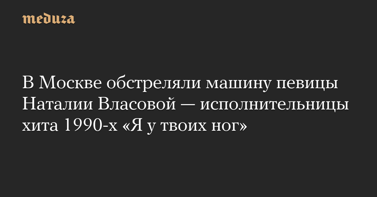 В Москве обстреляли машину певицы Наталии Власовой — исполнительницы хита 1990-х «Я у твоих ног»