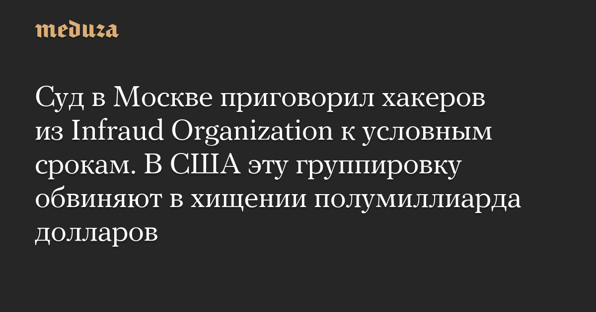 Суд в Москве приговорил хакеров из Infraud Organization к условным срокам. В США эту группировку обвиняют в хищении полумиллиарда долларов